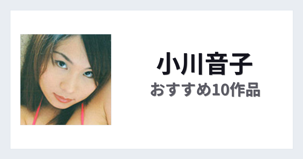 【2026年版】小川音子おすすめ作品10選｜魅力・プロフィールまとめ