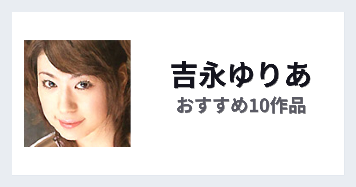 【2026年版】吉永ゆりあおすすめ作品10選｜魅力・プロフィールまとめ