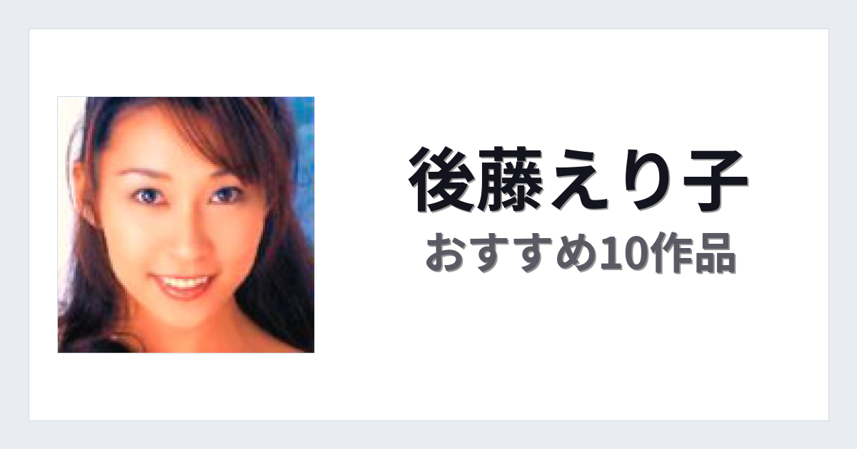 【2026年版】後藤えり子おすすめ作品10選｜魅力・プロフィールまとめ