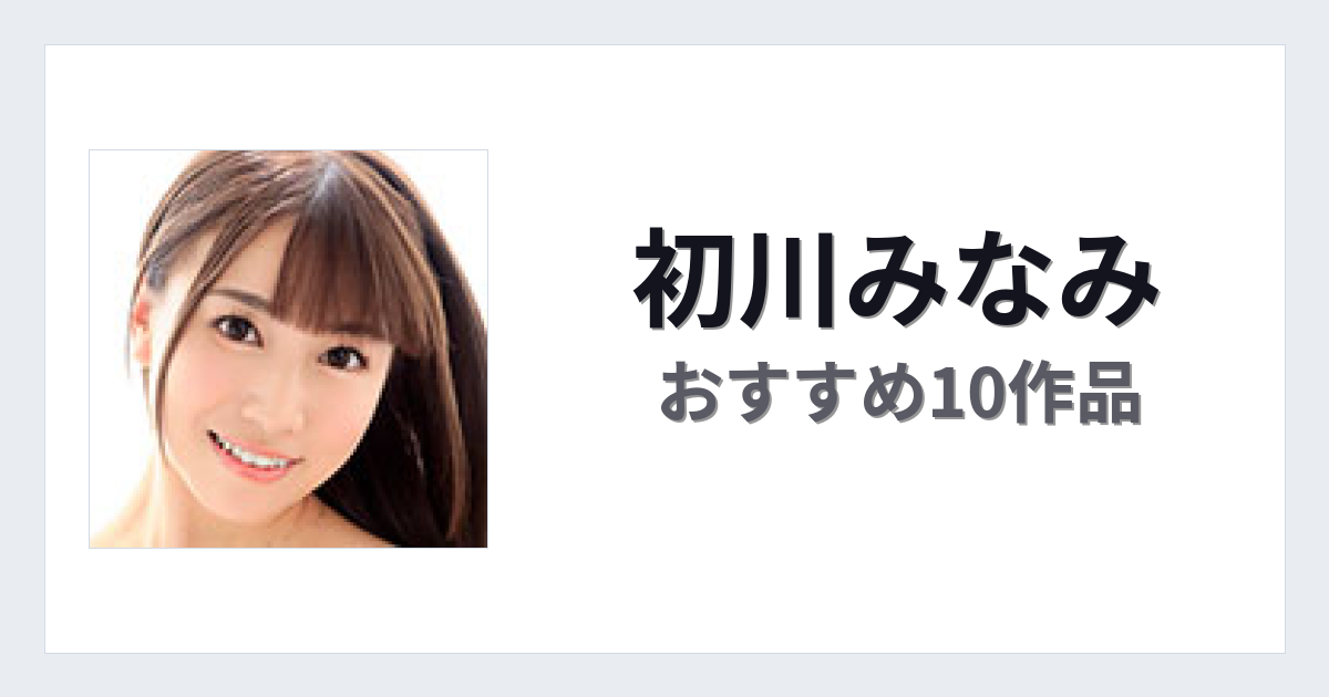 【2026年版】初川みなみおすすめ作品10選｜魅力・プロフィールまとめ