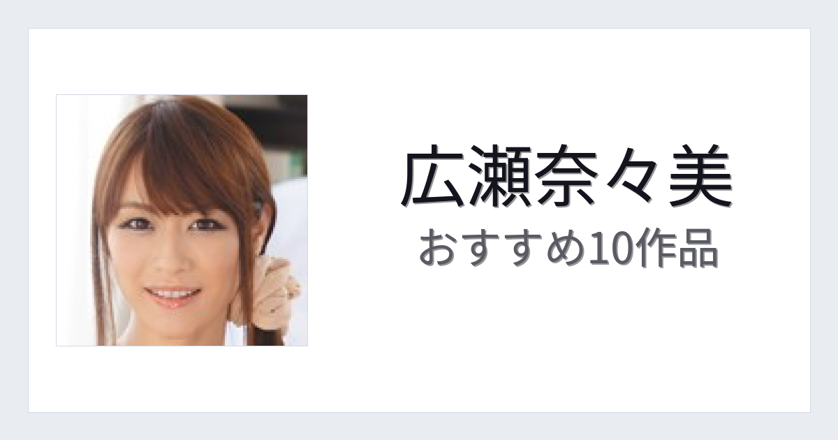 【2026年版】広瀬奈々美おすすめ作品10選｜魅力・プロフィールまとめ