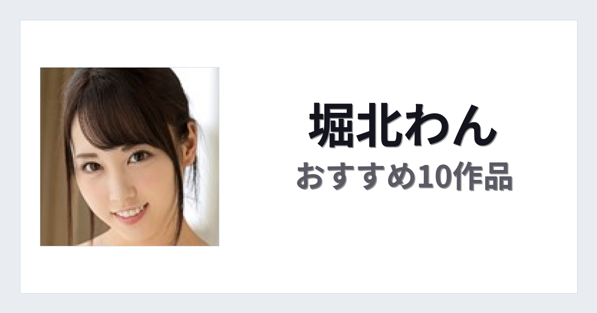 【2026年版】堀北わんおすすめ作品10選｜魅力・プロフィールまとめ