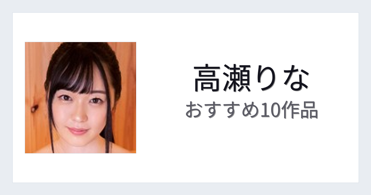 【2026年版】高瀬りなおすすめ作品10選｜魅力・プロフィールまとめ