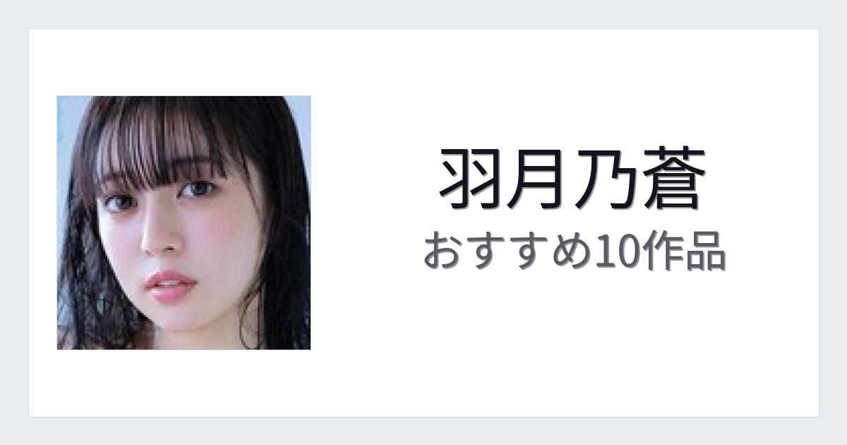 【2026年版】羽月乃蒼おすすめ作品10選｜魅力・プロフィールまとめ
