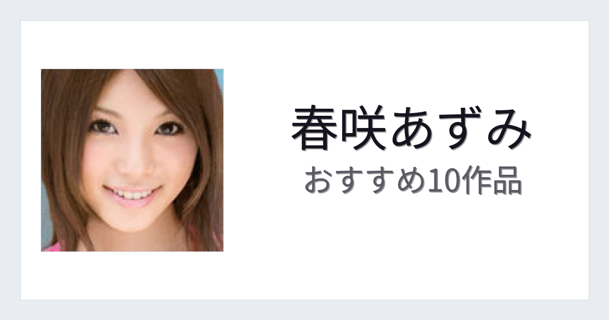【2026年版】春咲あずみおすすめ作品10選｜魅力・プロフィールまとめ