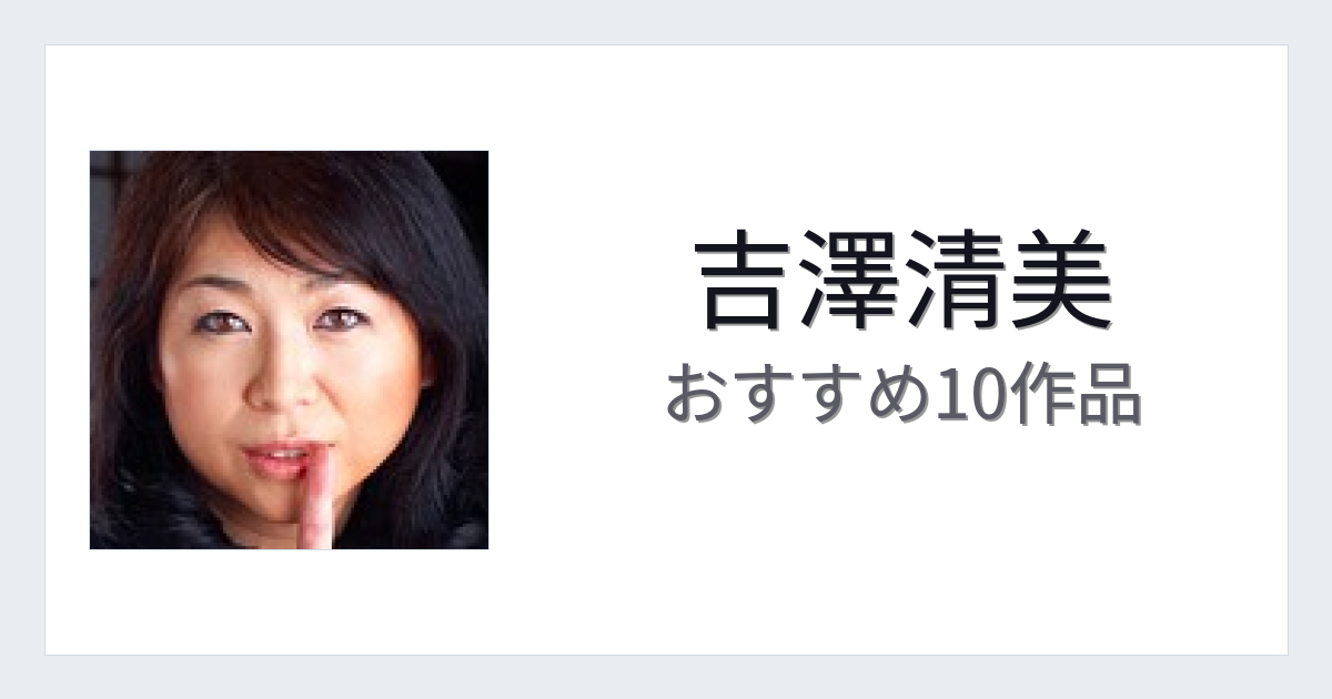 【2026年版】吉澤清美おすすめ作品10選｜魅力・プロフィールまとめ