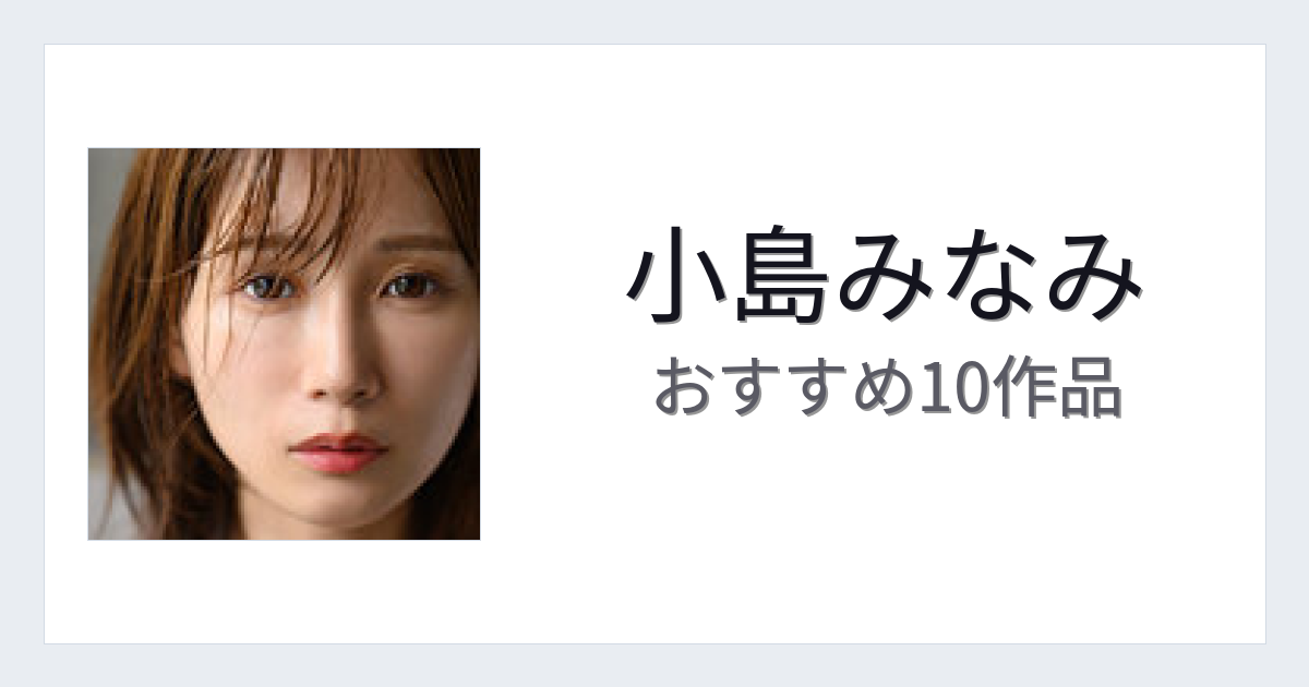 【2026年版】小島みなみおすすめ作品10選｜魅力・プロフィールまとめ