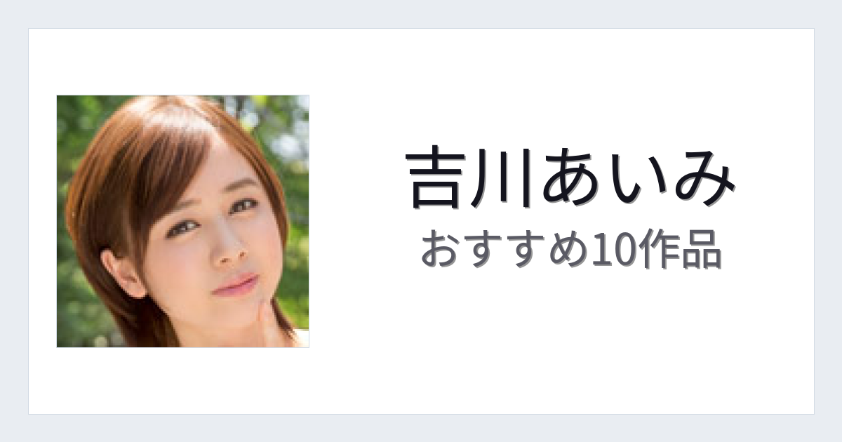 【2026年版】吉川あいみおすすめ作品10選｜魅力・プロフィールまとめ