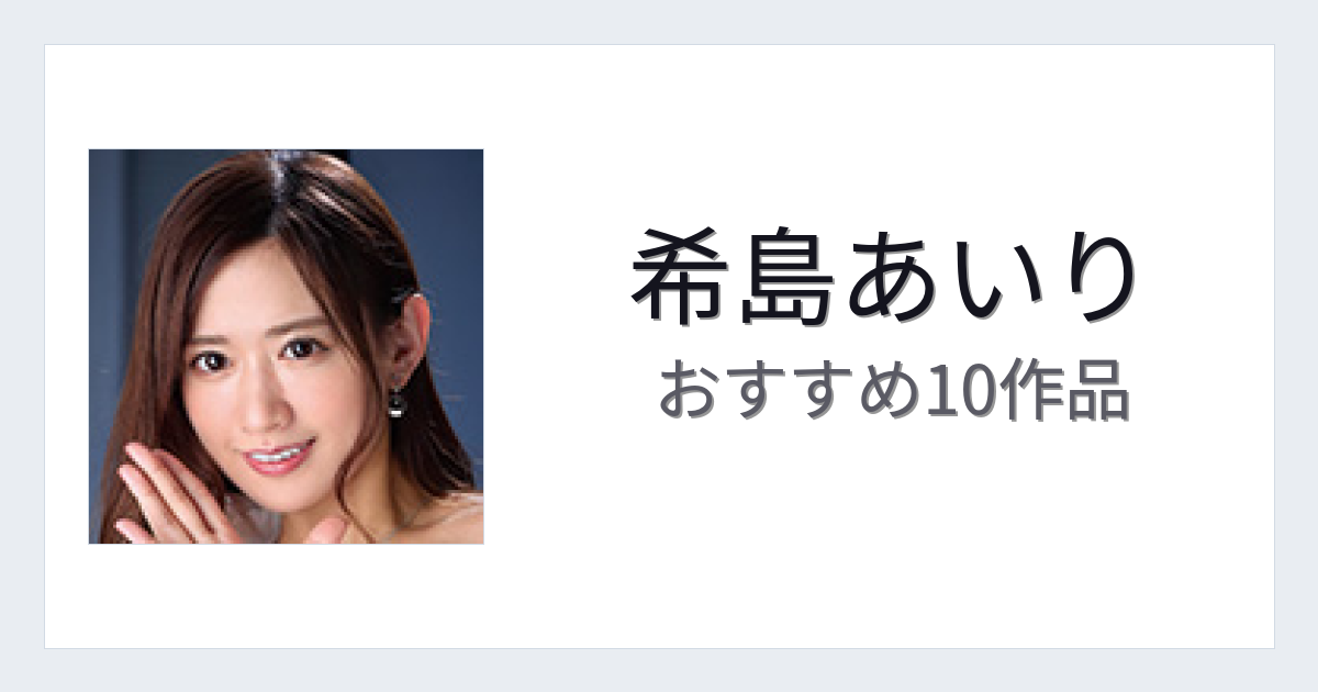 【2026年版】希島あいりおすすめ作品10選｜魅力・プロフィールまとめ