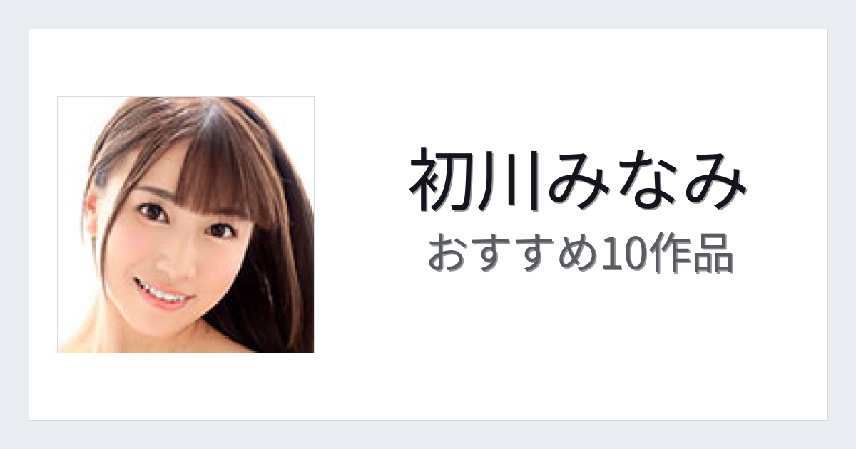 【2026年版】初川みなみおすすめ作品10選｜魅力・プロフィールまとめ