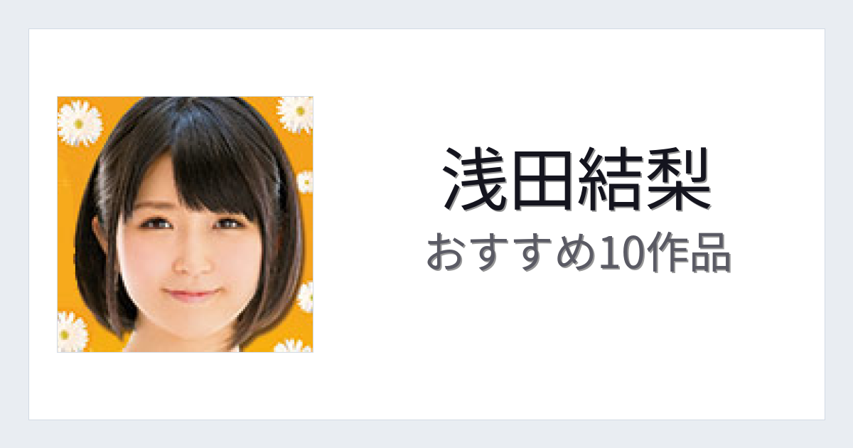 【2026年版】浅田結梨おすすめ作品10選｜魅力・プロフィールまとめ