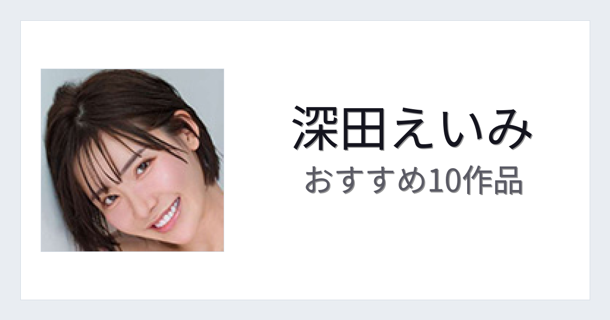 【2026年版】深田えいみおすすめ作品10選｜魅力・プロフィールまとめ