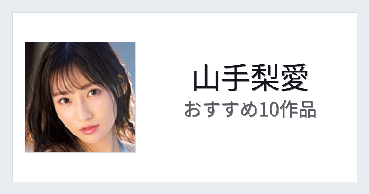 【2026年版】山手梨愛おすすめ作品10選｜魅力・プロフィールまとめ