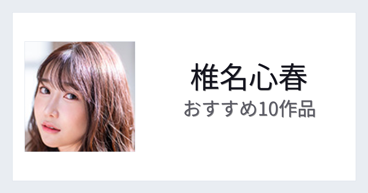 【2026年版】椎名心春おすすめ作品10選｜魅力・プロフィールまとめ