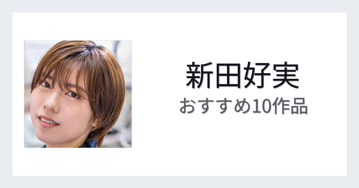 【2026年版】新田好実おすすめ作品10選｜魅力・プロフィールまとめ
