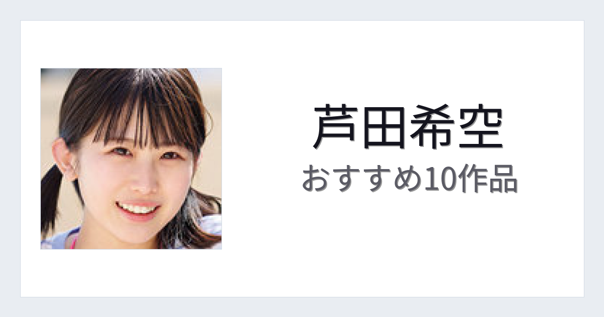 【2026年版】芦田希空おすすめ作品10選｜魅力・プロフィールまとめ