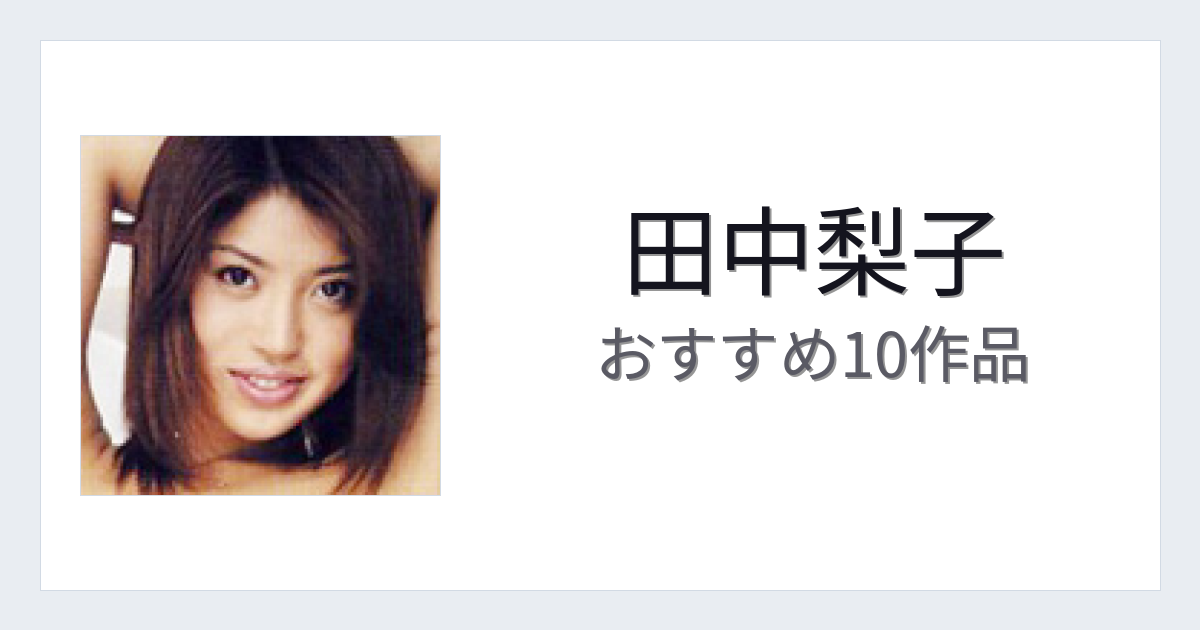 【2026年版】田中梨子おすすめ作品10選｜魅力・プロフィールまとめ