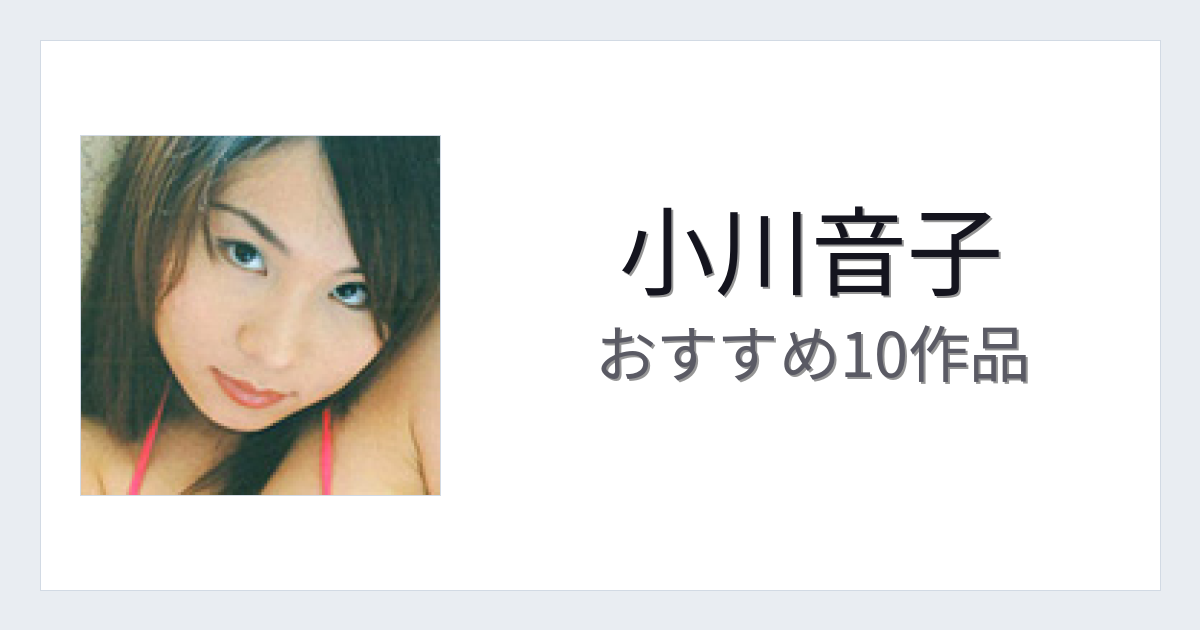 【2026年版】小川音子おすすめ作品10選｜魅力・プロフィールまとめ