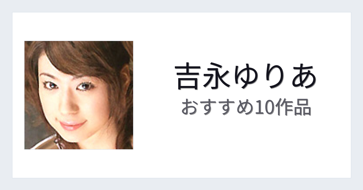 【2026年版】吉永ゆりあおすすめ作品10選｜魅力・プロフィールまとめ