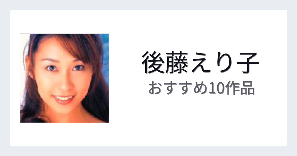 【2026年版】後藤えり子おすすめ作品10選｜魅力・プロフィールまとめ