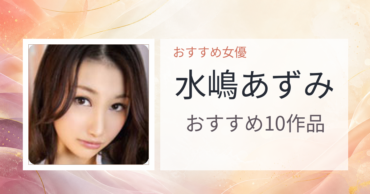 【2026年版】水嶋あずみおすすめ作品10選｜魅力・プロフィールまとめ