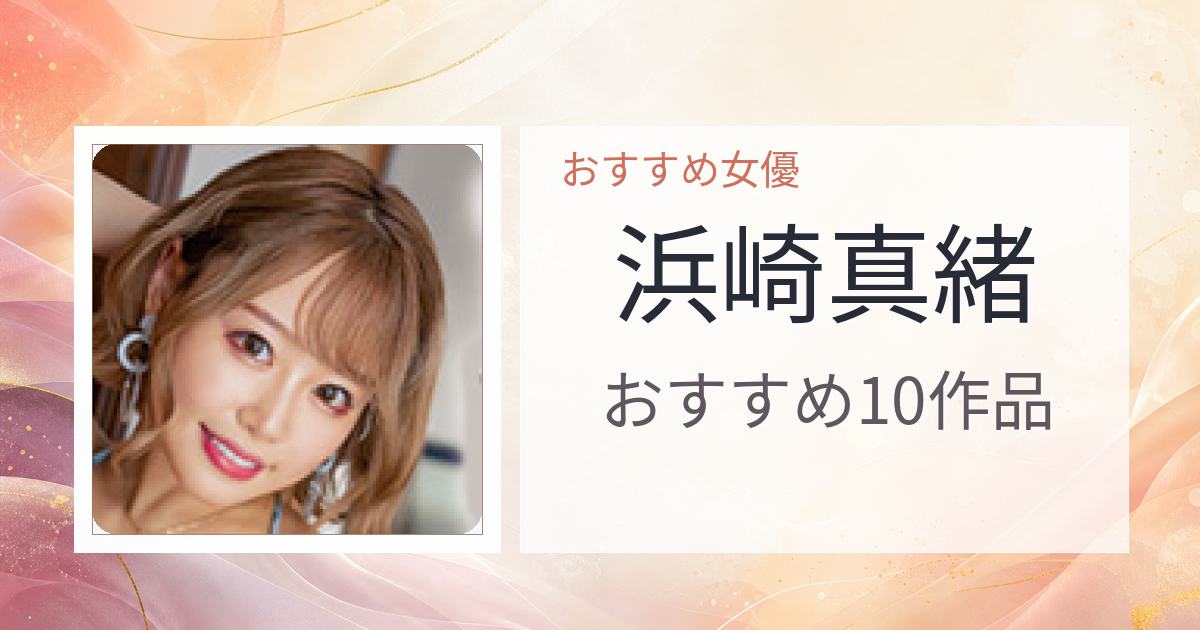 【2026年版】浜崎真緒おすすめ作品10選｜魅力・プロフィールまとめ