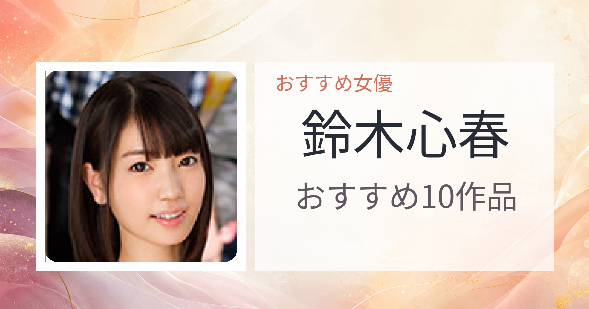 【2026年版】鈴木心春おすすめ作品10選｜魅力・プロフィールまとめ