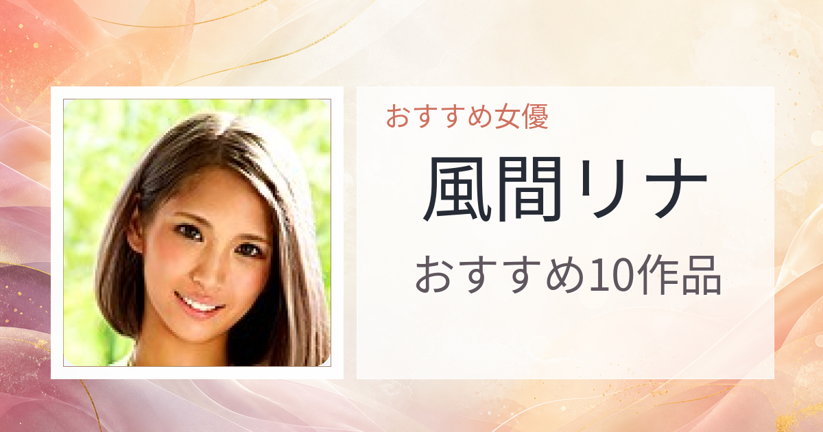 【2026年版】風間リナおすすめ作品10選｜魅力・プロフィールまとめ