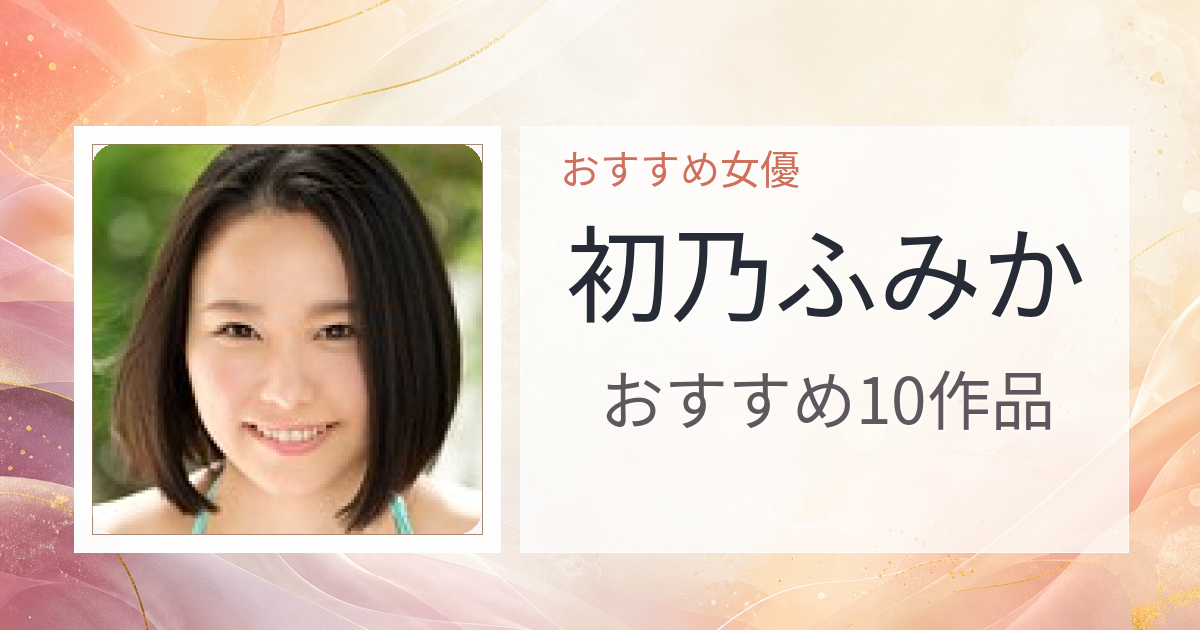 【2026年版】初乃ふみかおすすめ作品10選｜魅力・プロフィールまとめ