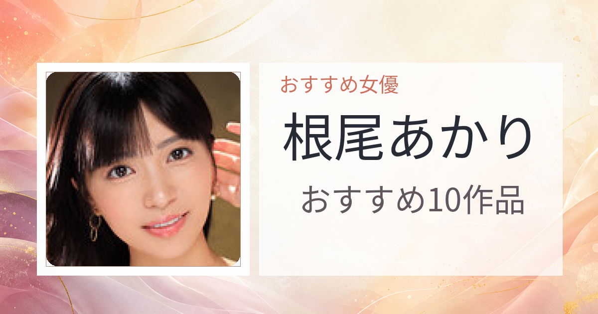 【2026年版】根尾あかりおすすめ作品10選｜魅力・プロフィールまとめ