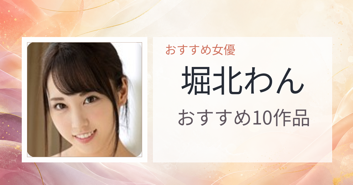 【2026年版】堀北わんおすすめ作品10選｜魅力・プロフィールまとめ