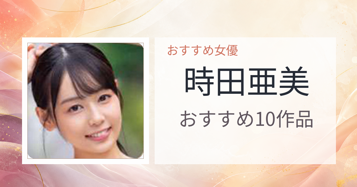 【2026年版】時田亜美おすすめ作品10選｜魅力・プロフィールまとめ
