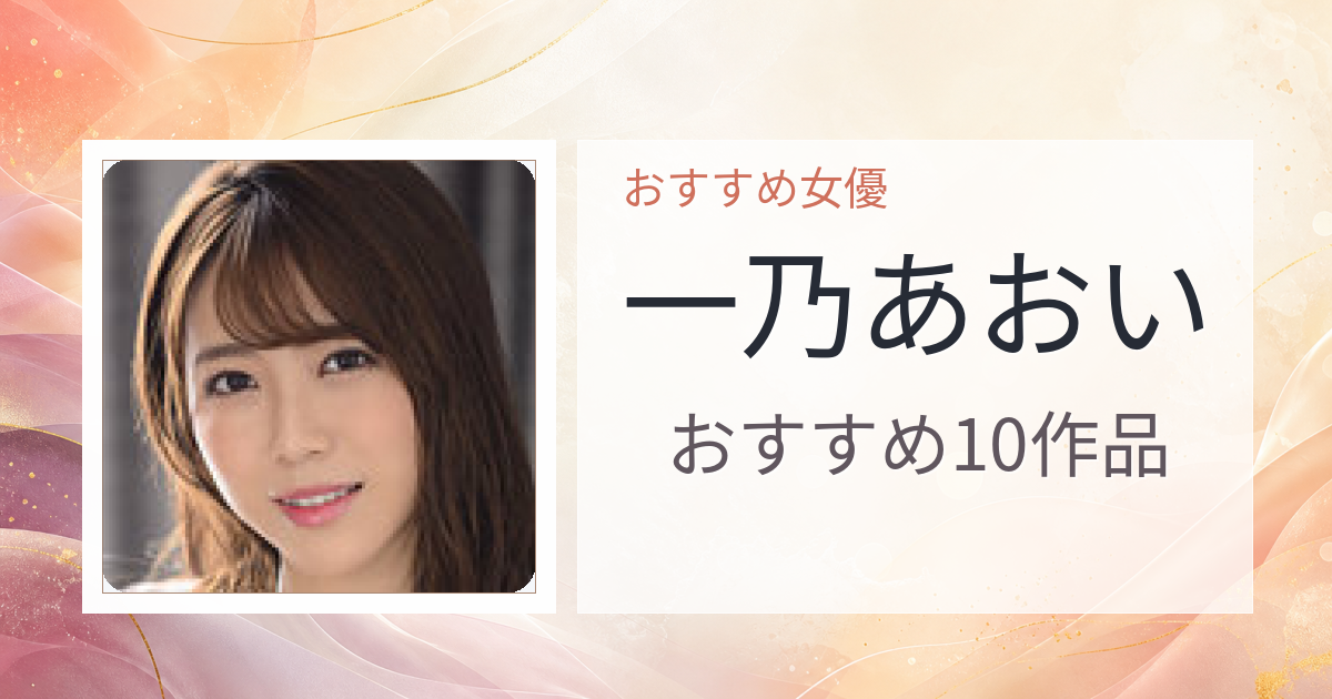 【2026年版】一乃あおいおすすめ作品10選｜魅力・プロフィールまとめ
