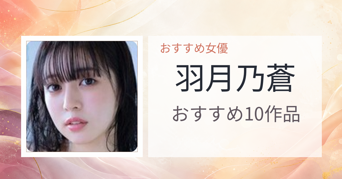 【2026年版】羽月乃蒼おすすめ作品10選｜魅力・プロフィールまとめ