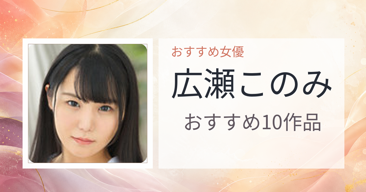 【2026年版】広瀬このみおすすめ作品10選｜魅力・プロフィールまとめ