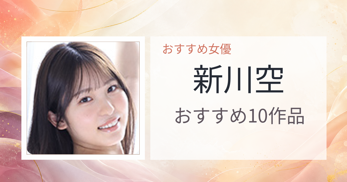 【2026年版】新川空おすすめ作品10選｜魅力・プロフィールまとめ