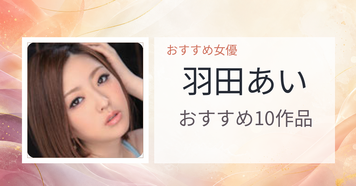 【2026年版】羽田あいおすすめ作品10選｜魅力・プロフィールまとめ