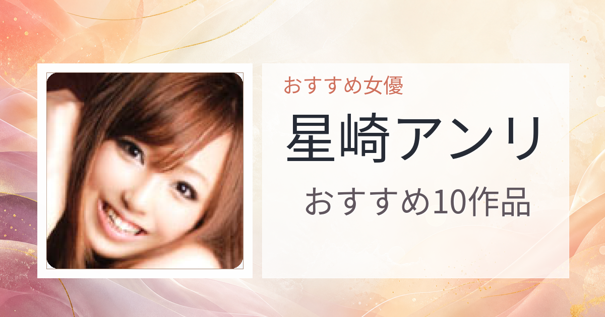 【2026年版】星崎アンリおすすめ作品10選｜魅力・プロフィールまとめ