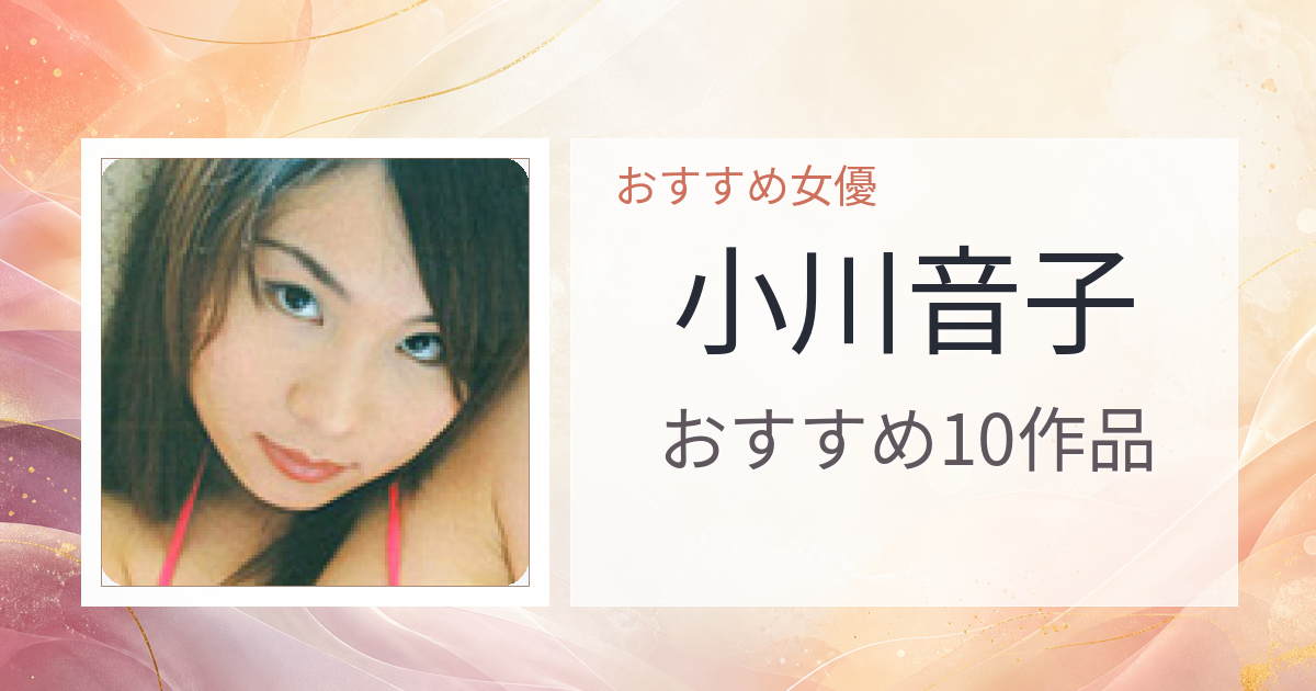 【2026年版】小川音子おすすめ作品10選｜魅力・プロフィールまとめ