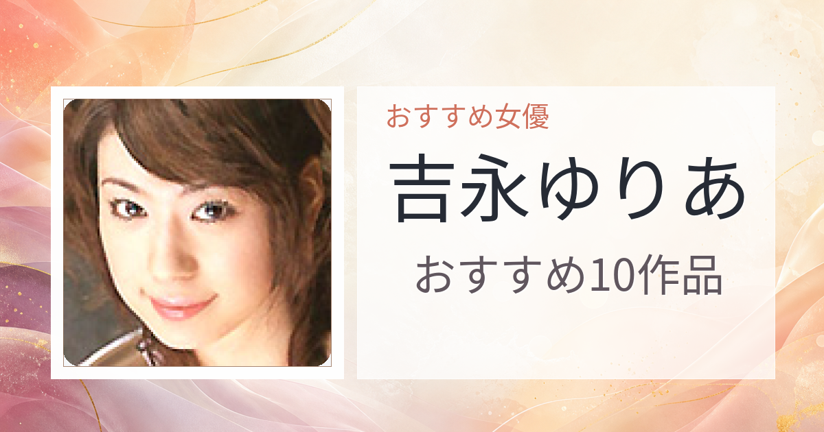 【2026年版】吉永ゆりあおすすめ作品10選｜魅力・プロフィールまとめ