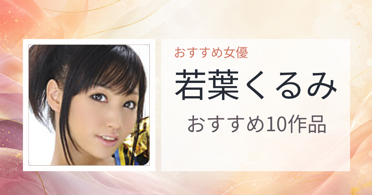 【2026年版】若葉くるみおすすめ作品10選｜魅力・プロフィールまとめ