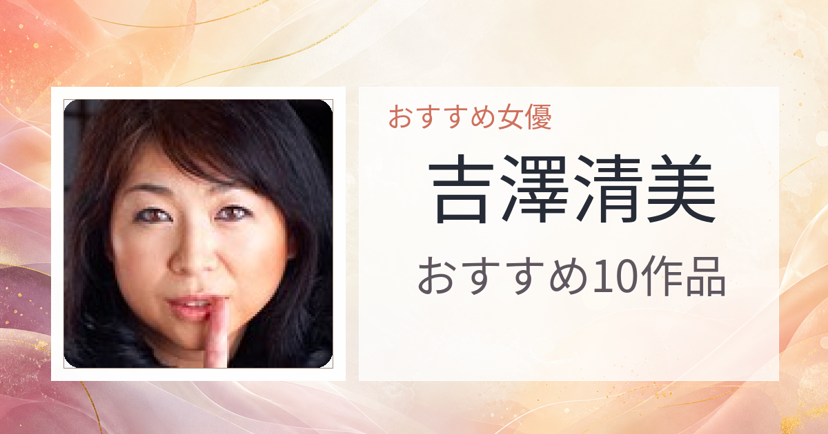【2026年版】吉澤清美おすすめ作品10選｜魅力・プロフィールまとめ