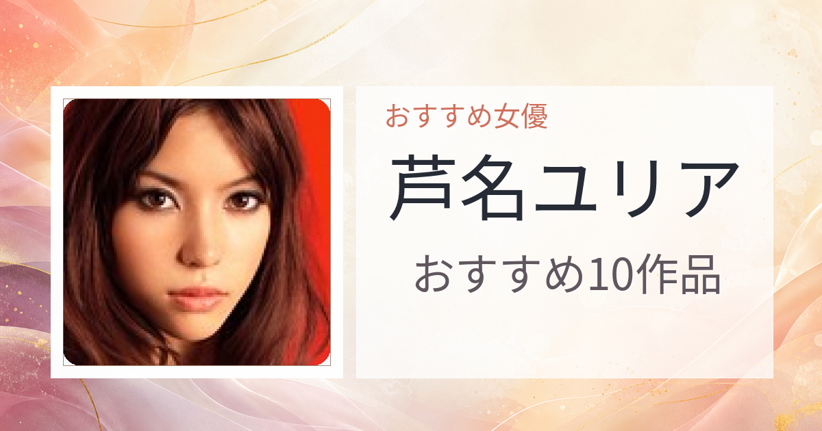【2026年版】芦名ユリアおすすめ作品10選｜魅力・プロフィールまとめ