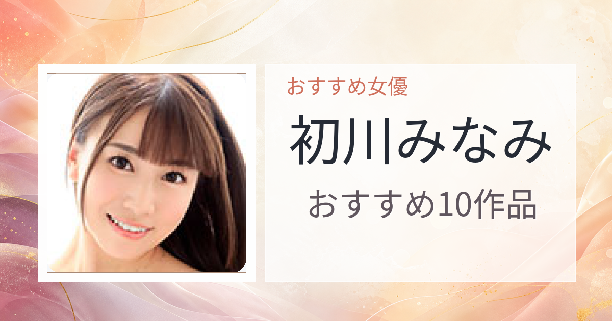 【2026年版】初川みなみおすすめ作品10選｜魅力・プロフィールまとめ