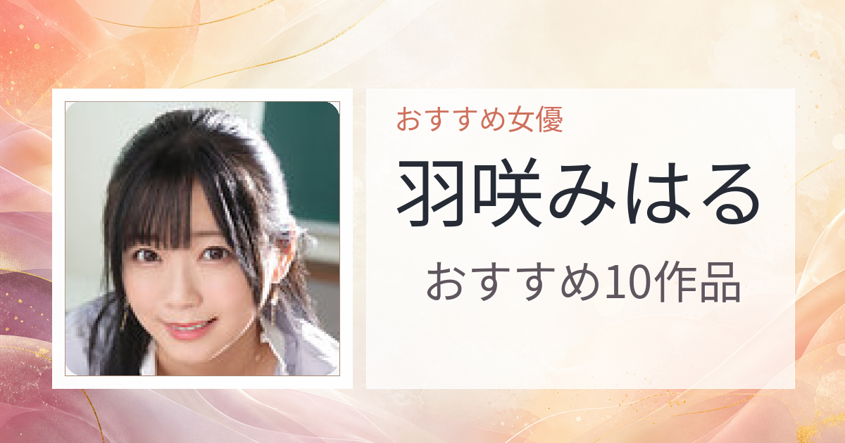 【2026年版】羽咲みはるおすすめ作品10選｜魅力・プロフィールまとめ