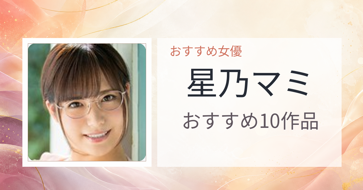 【2026年版】星乃マミおすすめ作品10選｜魅力・プロフィールまとめ