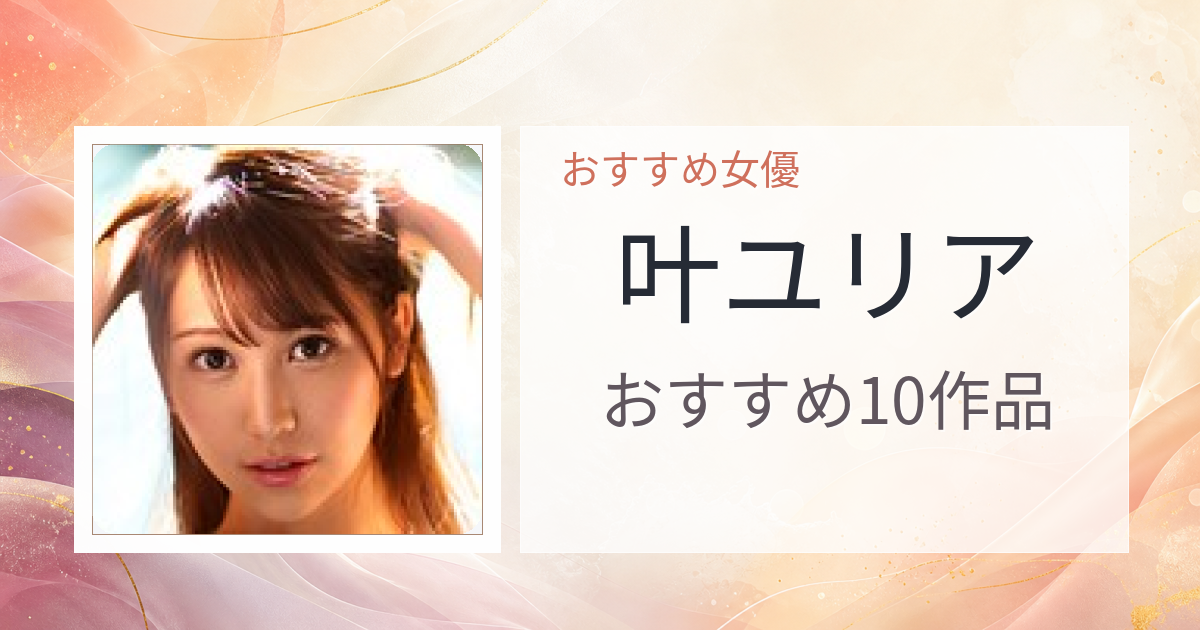 【2026年版】叶ユリアおすすめ作品10選｜魅力・プロフィールまとめ