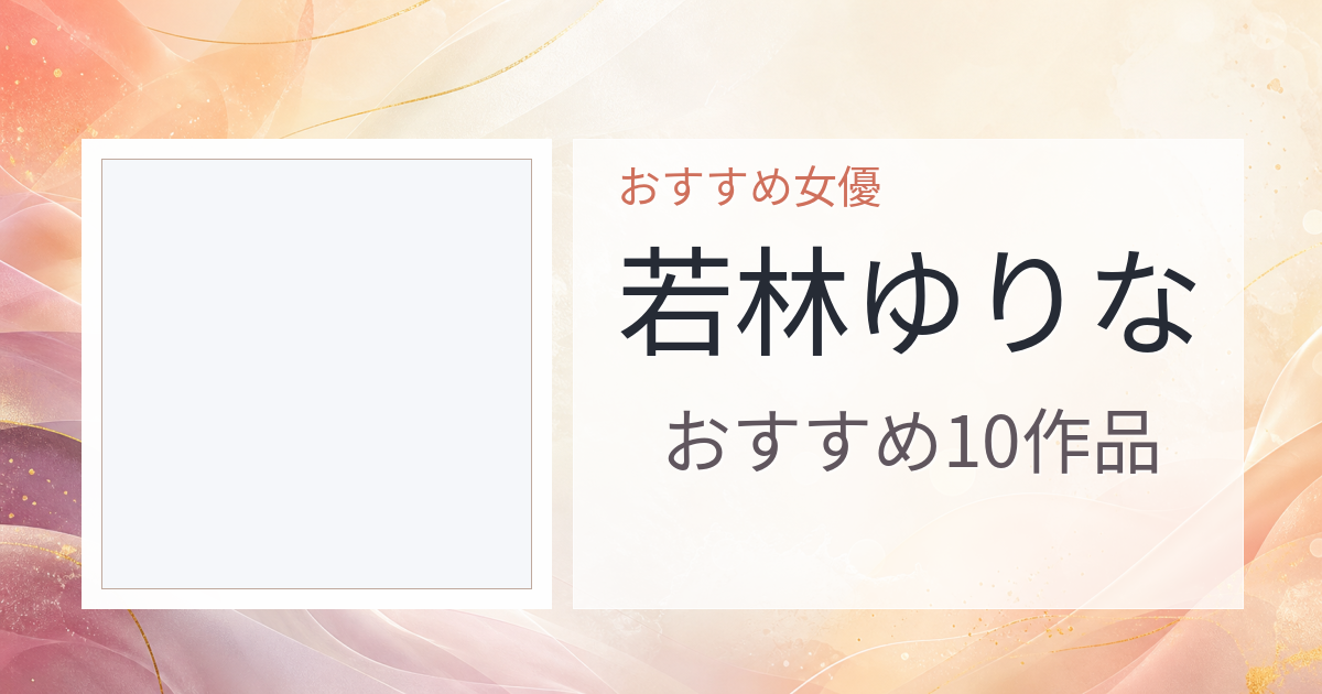【2026年版】若林ゆりなおすすめ作品10選｜魅力・プロフィールまとめ