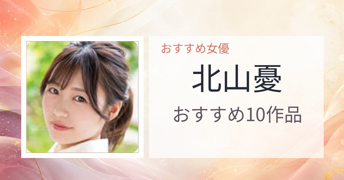 【2026年版】北山憂おすすめ作品10選｜魅力・プロフィールまとめ