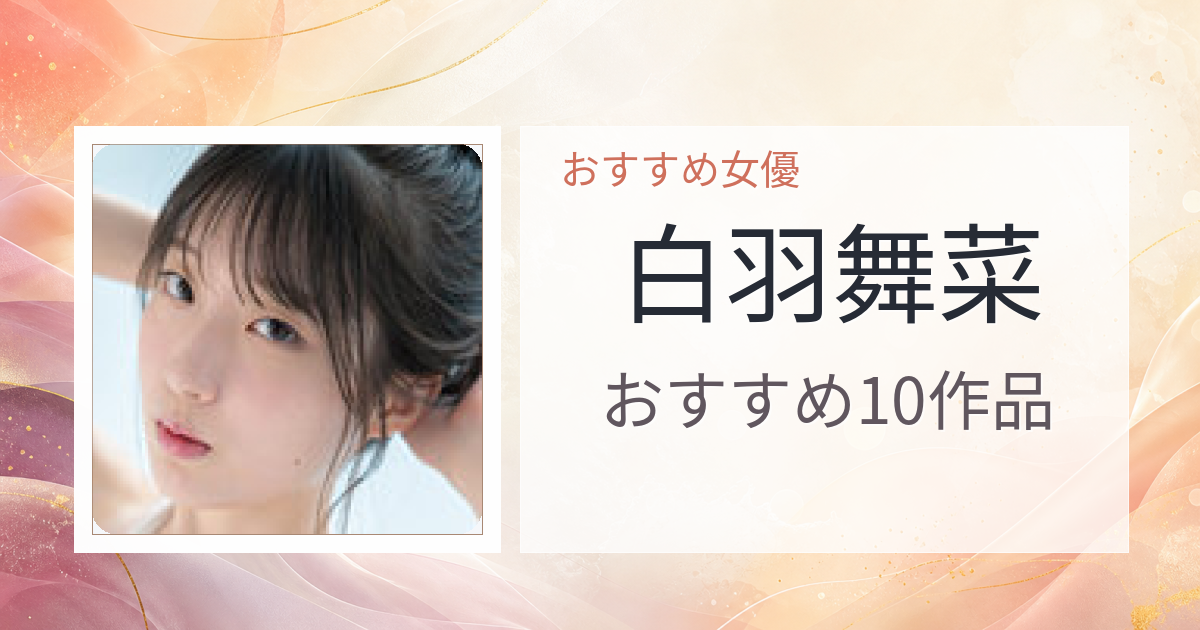 【2026年版】白羽舞菜おすすめ作品10選｜魅力・プロフィールまとめ
